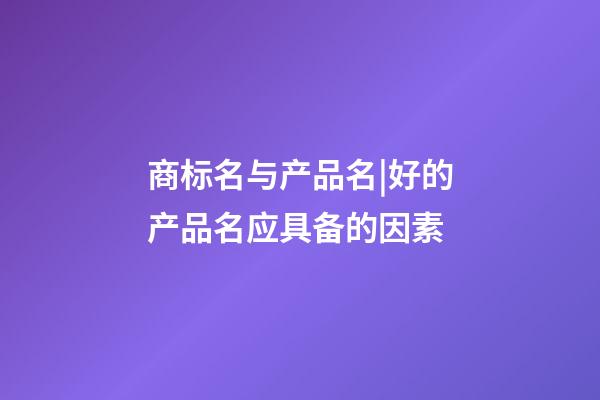商标名与产品名|好的产品名应具备的因素-第1张-商标起名-玄机派